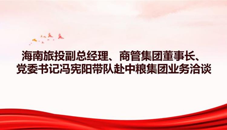 海南旅投副總經理、商管集團董事長、黨委書記馮憲陽帶隊赴中糧集團業務洽談